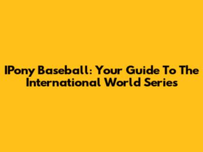 IPony Baseball: Your Guide To The International World Series