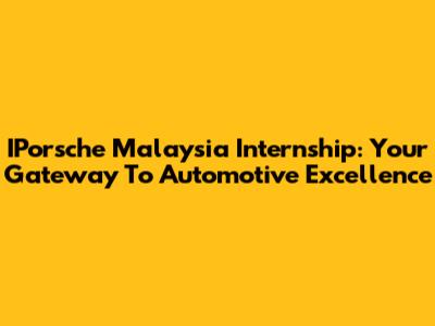 IPorsche Malaysia Internship: Your Gateway To Automotive Excellence