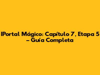 IPortal Mágico: Capítulo 7, Etapa 5 – Guía Completa