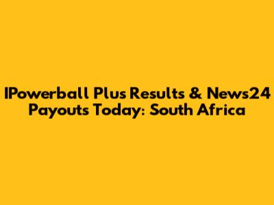 IPowerball Plus Results & News24 Payouts Today: South Africa