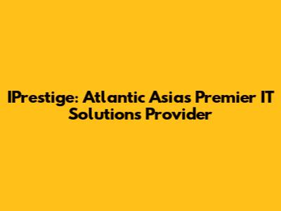 IPrestige: Atlantic Asia's Premier IT Solutions Provider