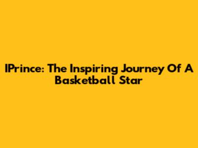 IPrince: The Inspiring Journey Of A Basketball Star