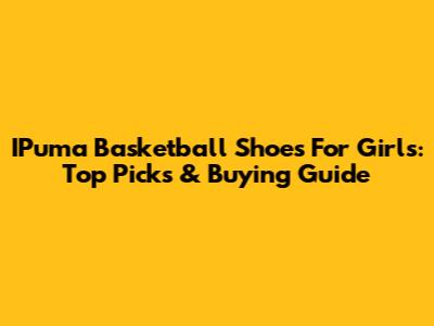 IPuma Basketball Shoes For Girls: Top Picks & Buying Guide