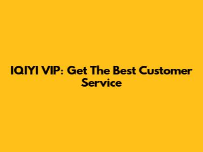 IQIYI VIP: Get The Best Customer Service