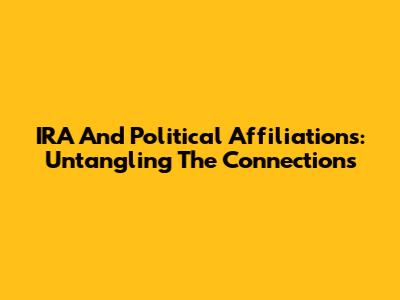 IRA And Political Affiliations: Untangling The Connections