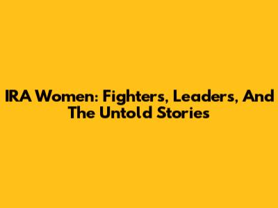 IRA Women: Fighters, Leaders, And The Untold Stories