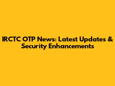 IRCTC OTP News: Latest Updates & Security Enhancements