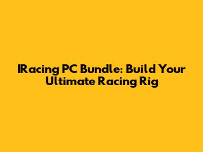 IRacing PC Bundle: Build Your Ultimate Racing Rig