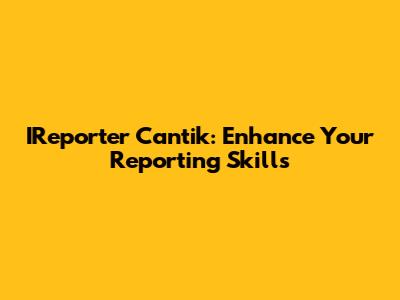 IReporter Cantik: Enhance Your Reporting Skills