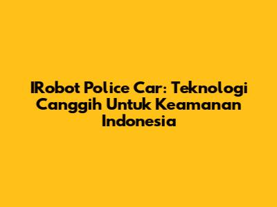 IRobot Police Car: Teknologi Canggih Untuk Keamanan Indonesia
