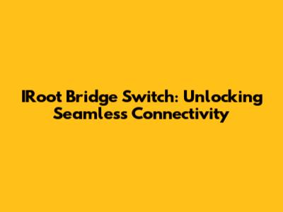IRoot Bridge Switch: Unlocking Seamless Connectivity
