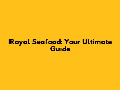 IRoyal Seafood: Your Ultimate Guide