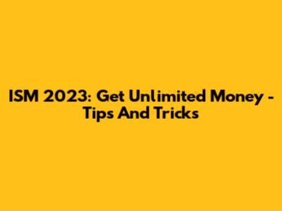 ISM 2023: Get Unlimited Money - Tips And Tricks