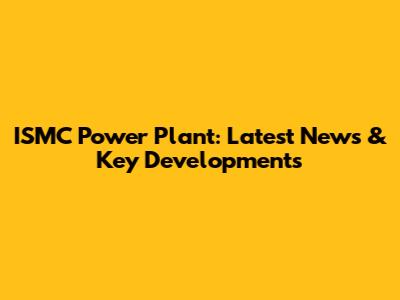 ISMC Power Plant: Latest News & Key Developments