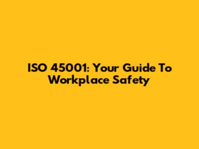 ISO 45001: Your Guide To Workplace Safety