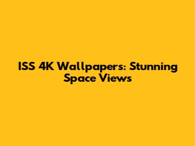 ISS 4K Wallpapers: Stunning Space Views