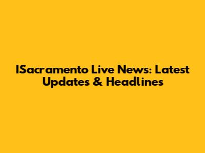 ISacramento Live News: Latest Updates & Headlines