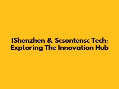 IShenzhen & Scsontensc Tech: Exploring The Innovation Hub