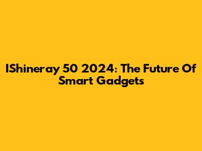 IShineray 50 2024: The Future Of Smart Gadgets