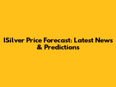 ISilver Price Forecast: Latest News & Predictions