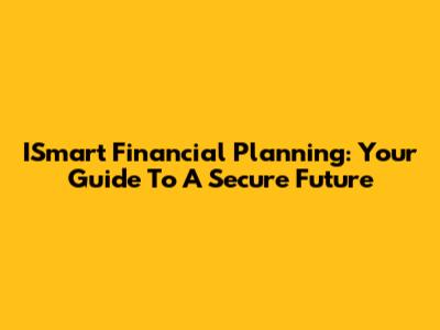 ISmart Financial Planning: Your Guide To A Secure Future