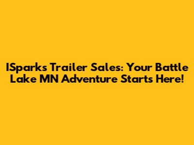 ISparks Trailer Sales: Your Battle Lake MN Adventure Starts Here!
