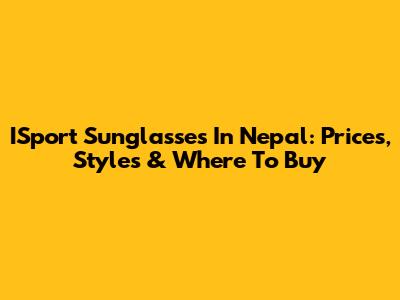 ISport Sunglasses In Nepal: Prices, Styles & Where To Buy
