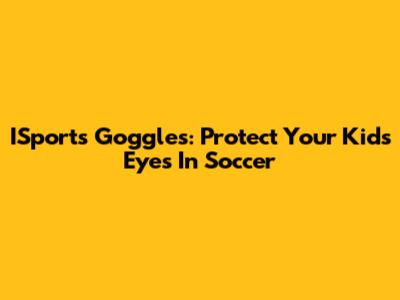 ISports Goggles: Protect Your Kids' Eyes In Soccer