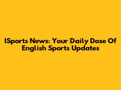 ISports News: Your Daily Dose Of English Sports Updates