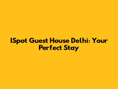 ISpot Guest House Delhi: Your Perfect Stay