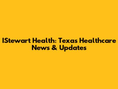 IStewart Health: Texas Healthcare News & Updates