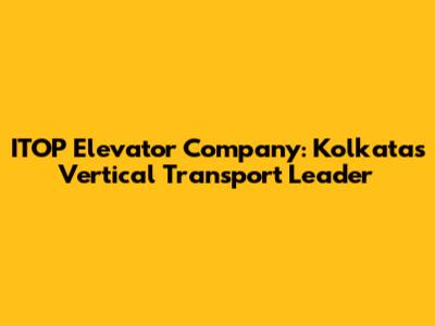ITOP Elevator Company: Kolkata's Vertical Transport Leader