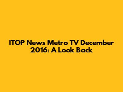 ITOP News Metro TV December 2016: A Look Back