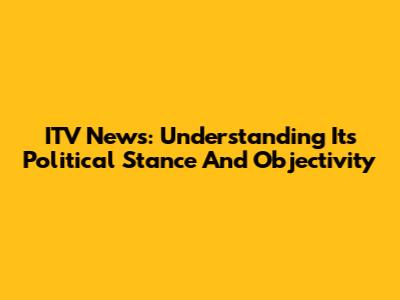 ITV News: Understanding Its Political Stance And Objectivity