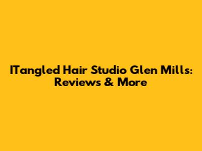 ITangled Hair Studio Glen Mills: Reviews & More