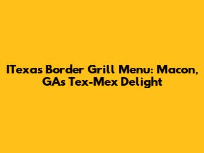 ITexas Border Grill Menu: Macon, GA's Tex-Mex Delight
