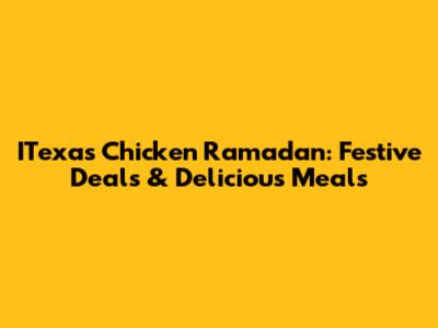 ITexas Chicken Ramadan: Festive Deals & Delicious Meals