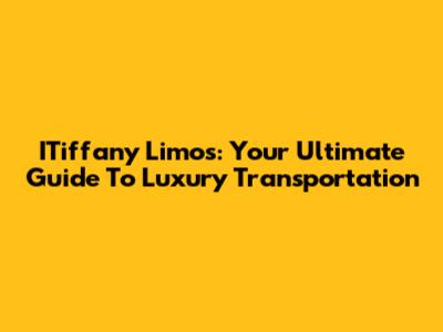 ITiffany Limos: Your Ultimate Guide To Luxury Transportation