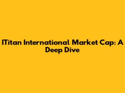ITitan International Market Cap: A Deep Dive