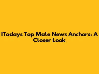 IToday's Top Male News Anchors: A Closer Look