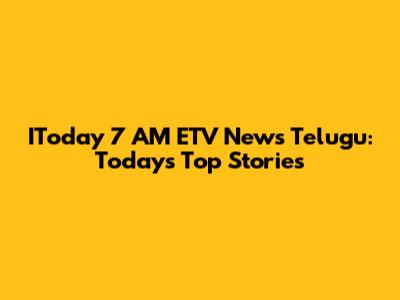 IToday 7 AM ETV News Telugu: Today's Top Stories