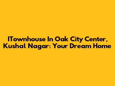 ITownhouse In Oak City Center, Kushal Nagar: Your Dream Home