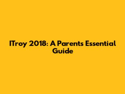 ITroy 2018: A Parent's Essential Guide