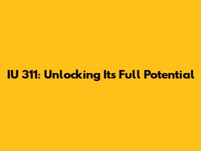 IU 311: Unlocking Its Full Potential
