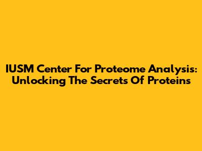 IUSM Center For Proteome Analysis: Unlocking The Secrets Of Proteins
