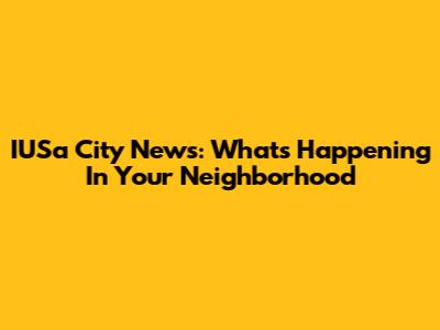 IUSa City News: What's Happening In Your Neighborhood