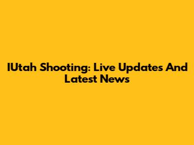 IUtah Shooting: Live Updates And Latest News
