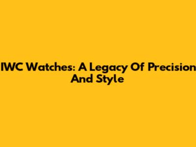 IWC Watches: A Legacy Of Precision And Style