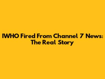 IWHO Fired From Channel 7 News: The Real Story