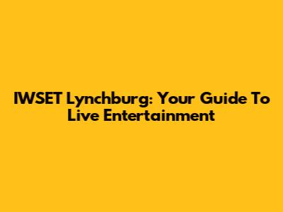 IWSET Lynchburg: Your Guide To Live Entertainment